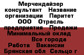 Мерчендайзер-консультант › Название организации ­ Паритет, ООО › Отрасль предприятия ­ Продажи › Минимальный оклад ­ 25 000 - Все города Работа » Вакансии   . Брянская обл.,Сельцо г.